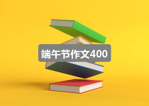 作文新奥彩资料免费提供353期:端午节作文400(优质3篇)